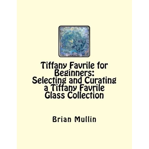 Tiffany Favrile for Beginners: Selecting and Curating a Tiffany Favrile Glass Collection - Paperback