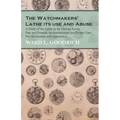 The Watchmakers' Lathe - Its use and Abuse - A Study of the Lathe in its Various Forms, Past and Present, its construction and Proper Uses. For the St - Paperback