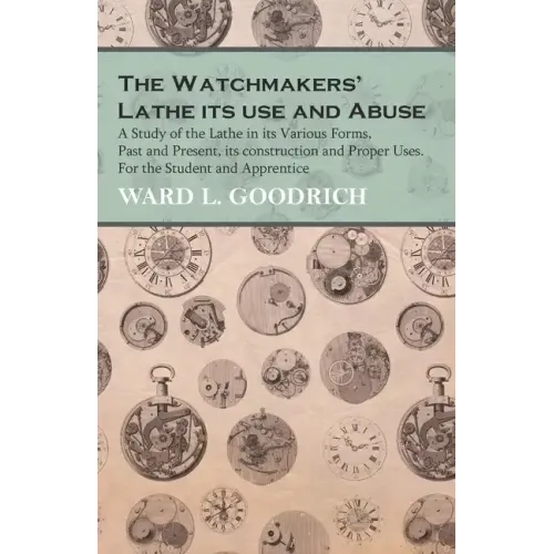 The Watchmakers' Lathe - Its use and Abuse - A Study of the Lathe in its Various Forms, Past and Present, its construction and Proper Uses. For the St - Paperback