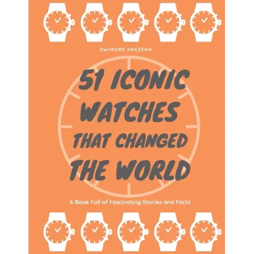 51 Iconic Watches that changed the World: Fascinating Stories and Interesting Facts of the greatest timepieces ever made - Paperback