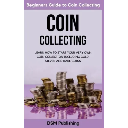 Coin Collecting: Learn How to Start Your Very Own Coin Collection Including Gold, Silver and Rare Coins - Paperback