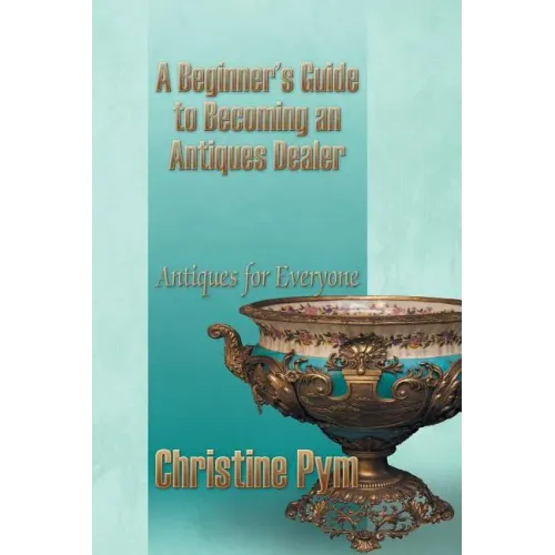 A Beginner's Guide to Becoming an Antiques Dealer: Antiques for Everyone - Paperback