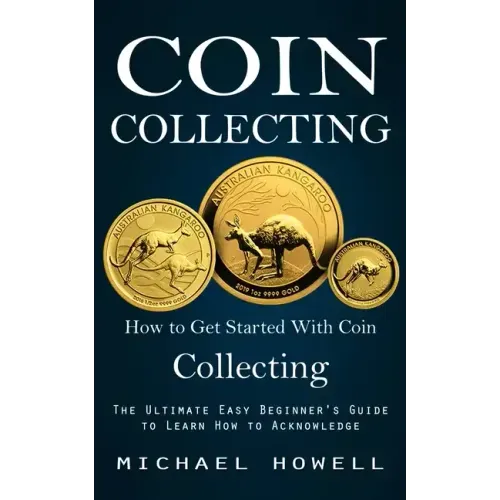 Coin Collecting: How to Get Started With Coin Collecting (The Ultimate Easy Beginner's Guide to Learn How to Acknowledge) - Paperback