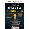 How to Start a Business Complete Guidebook: A Comprehensive Guide for Starting a Small Business, Mastering the Business Plan, Accounting, LLC, Scaling - Paperback