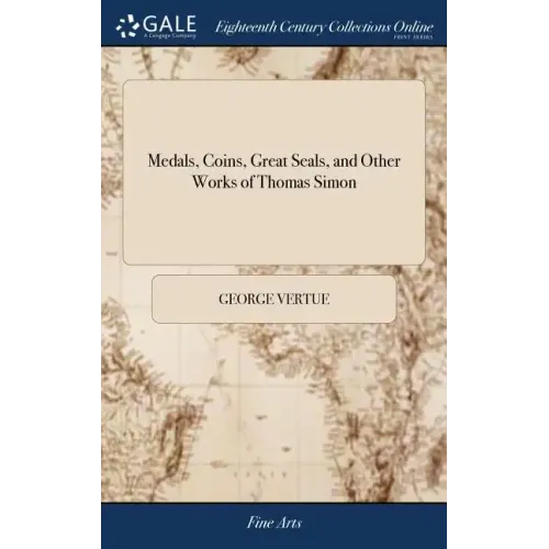 Medals, Coins, Great Seals, and Other Works of Thomas Simon: Engraved and Described by George Vertue. The Second Edition, With Additional Plates and N - Hardcover