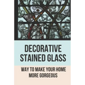 Decorative Stained Glass: Way To Make Your Home More Gorgeous: Decorative Stained Glass Designs - Paperback