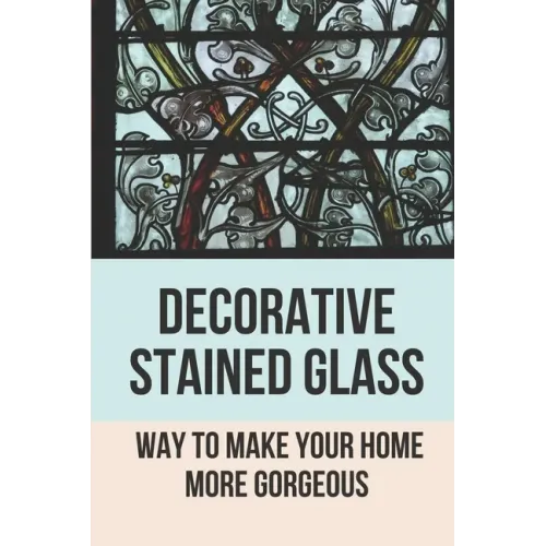 Decorative Stained Glass: Way To Make Your Home More Gorgeous: Decorative Stained Glass Designs - Paperback