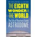 The Eighth Wonder of the World: The Life of Houston's Iconic Astrodome - Hardcover
