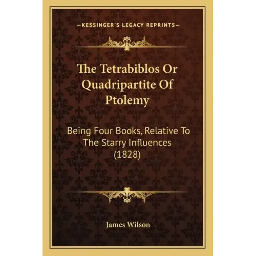 The Tetrabiblos Or Quadripartite Of Ptolemy: Being Four Books, Relative To The Starry Influences (1828) - Paperback