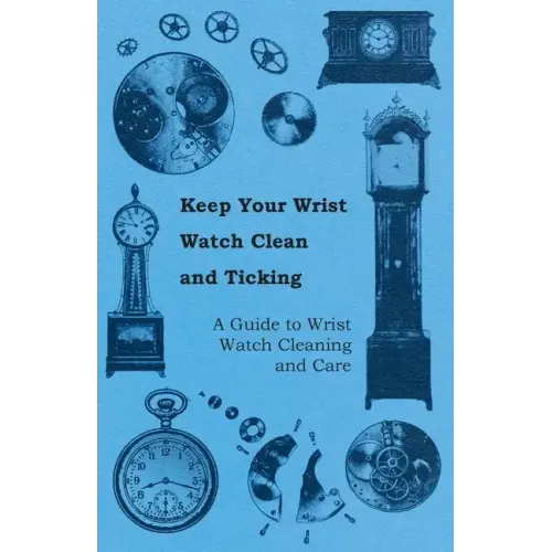 Keep Your Wrist Watch Clean and Ticking - A Guide to Wrist Watch Cleaning and Care - Paperback