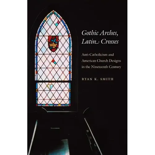 Gothic Arches, Latin Crosses: Anti-Catholicism and American Church Designs in the Nineteenth Century - Paperback