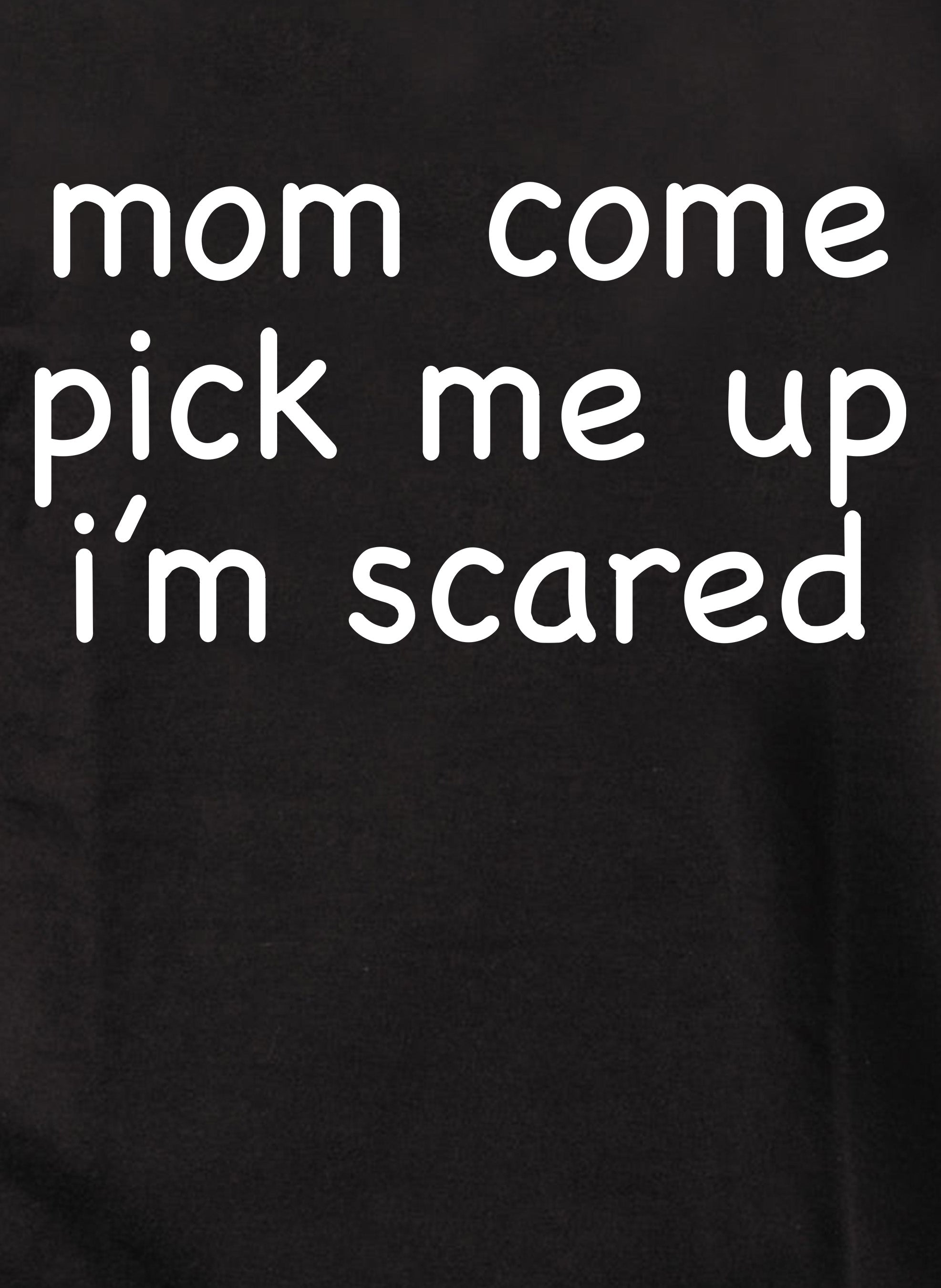 Mom Come Pick Me Up I’m Scared T-Shirt