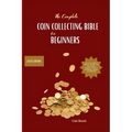 The Complete Coin Collecting Bible for Beginners: Your Go-to Guide to Discover, Identify, and Value Coins! A Beginner's Guide to Identifying, Valuing, - Paperback